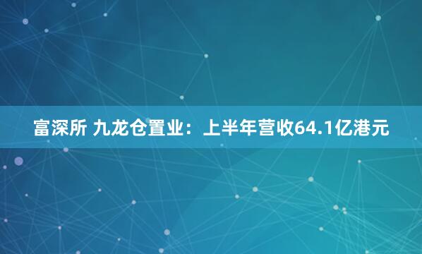 富深所 九龙仓置业：上半年营收64.1亿港元