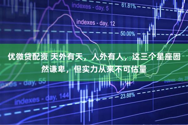 优微贷配资 天外有天，人外有人，这三个星座固然谦卑，但实力从来不可估量